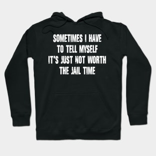 Sometimes I Have to Tell Myself It's Just Not Worth The Jail Time Hoodie